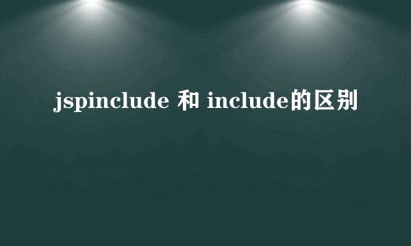 jspinclude 和 include的区别