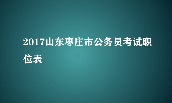 2017山东枣庄市公务员考试职位表