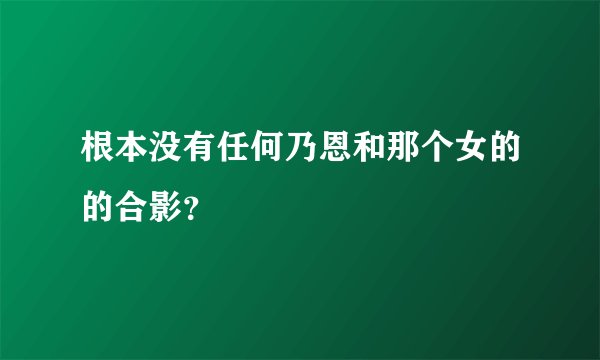 根本没有任何乃恩和那个女的的合影？