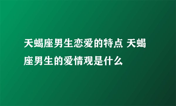 天蝎座男生恋爱的特点 天蝎座男生的爱情观是什么