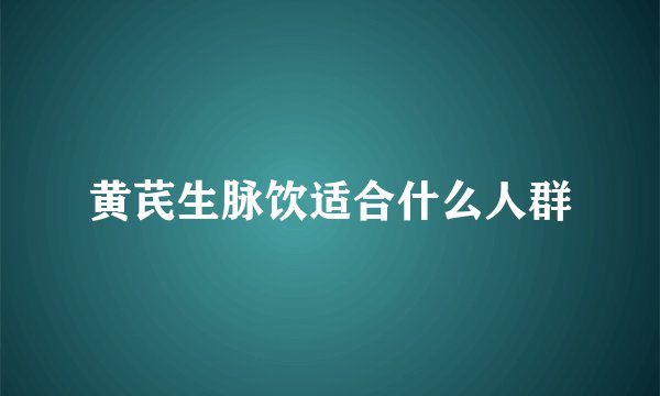 黄芪生脉饮适合什么人群