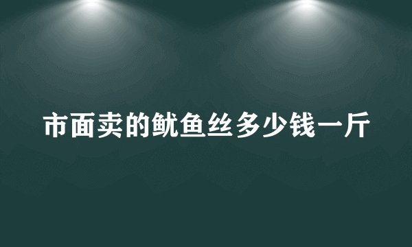 市面卖的鱿鱼丝多少钱一斤