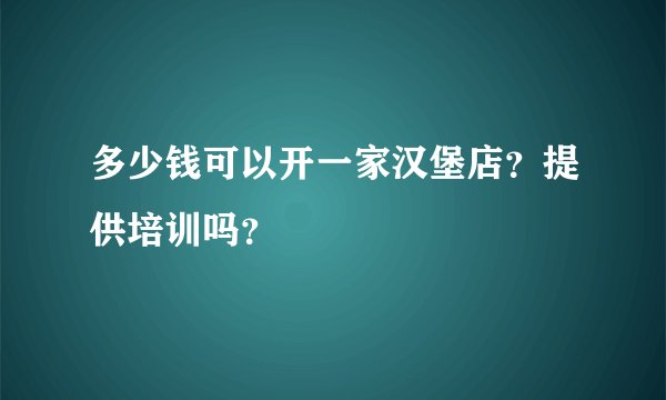 多少钱可以开一家汉堡店？提供培训吗？