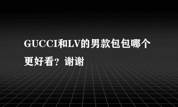 GUCCI和LV的男款包包哪个更好看？谢谢