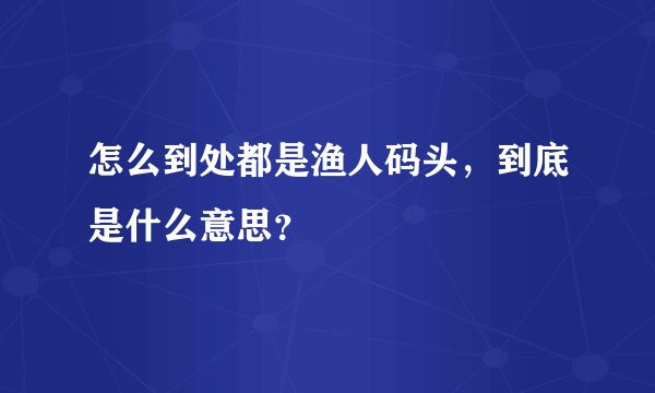 怎么到处都是渔人码头，到底是什么意思？