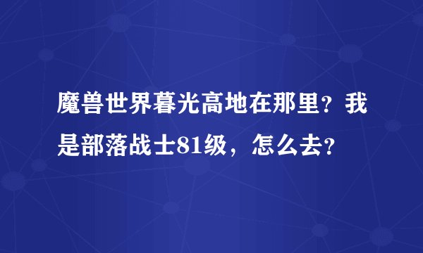 魔兽世界暮光高地在那里？我是部落战士81级，怎么去？