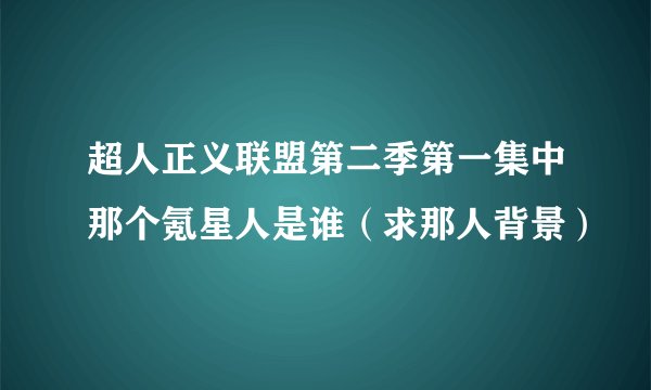 超人正义联盟第二季第一集中那个氪星人是谁(求那人背景)