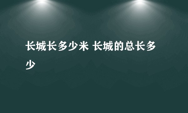 长城长多少米 长城的总长多少