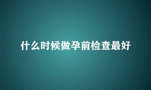 什么时候做孕前检查最好