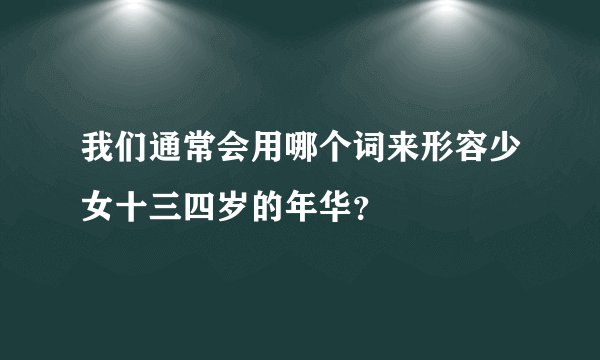 我们通常会用哪个词来形容少女十三四岁的年华?