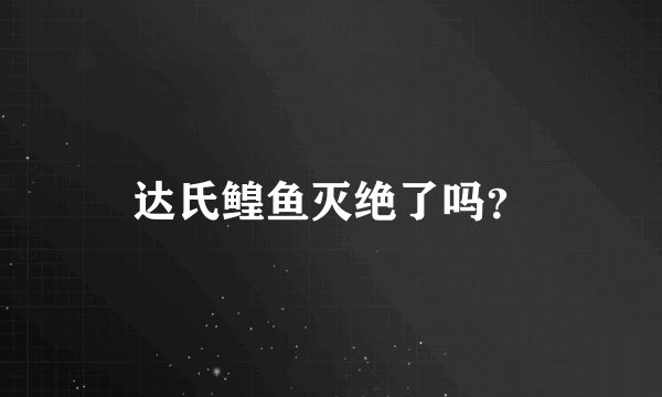 达氏鳇鱼灭绝了吗?