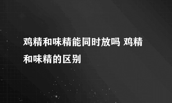 鸡精和味精能同时放吗 鸡精和味精的区别