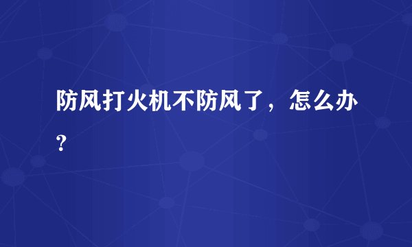 防风打火机不防风了，怎么办？