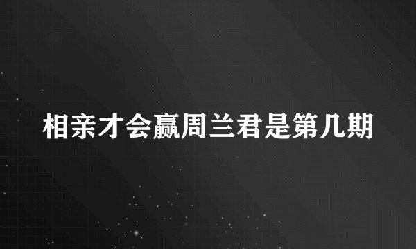 相亲才会赢周兰君是第几期