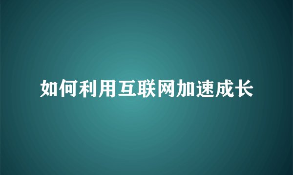 如何利用互联网加速成长