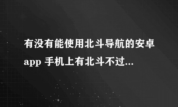 有没有能使用北斗导航的安卓app 手机上有北斗不过现在app都是使用GPS的导航功能