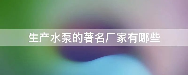 生产水泵的著名厂家有哪些