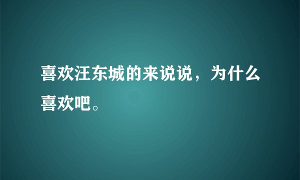 喜欢汪东城的来说说，为什么喜欢吧。