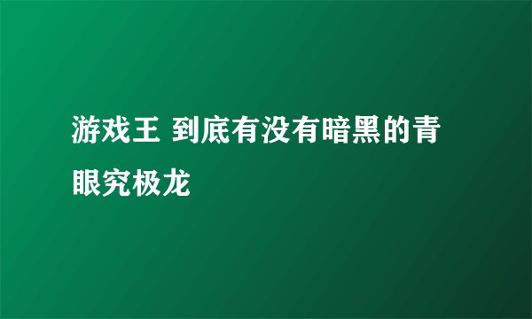 游戏王 到底有没有暗黑的青眼究极龙