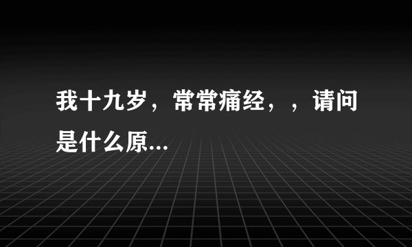 我十九岁，常常痛经，，请问是什么原...