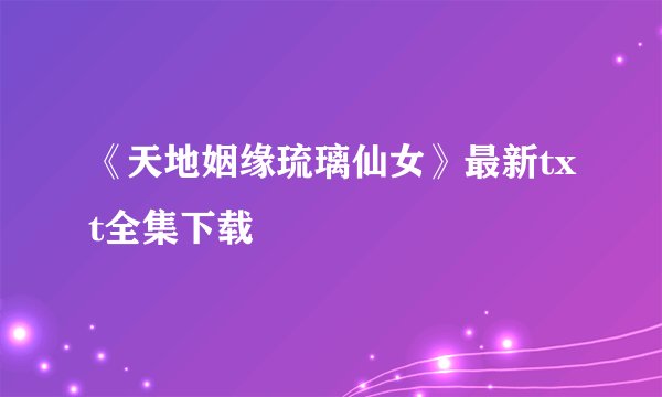 《天地姻缘琉璃仙女》最新txt全集下载