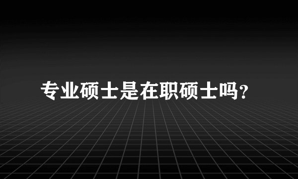 专业硕士是在职硕士吗？