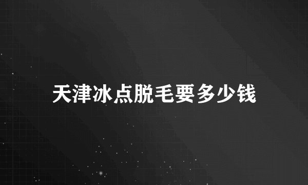 天津冰点脱毛要多少钱