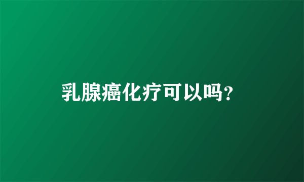乳腺癌化疗可以吗？