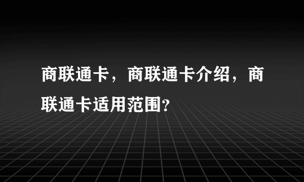 商联通卡，商联通卡介绍，商联通卡适用范围？