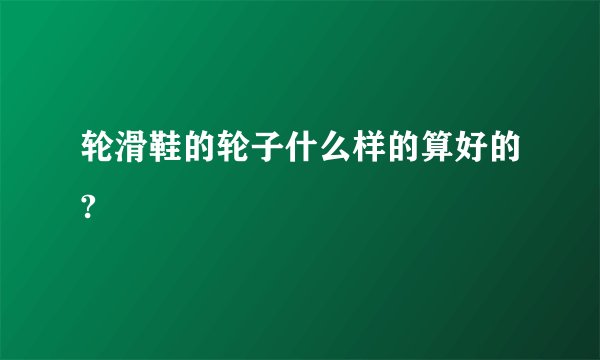 轮滑鞋的轮子什么样的算好的?
