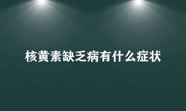 核黄素缺乏病有什么症状