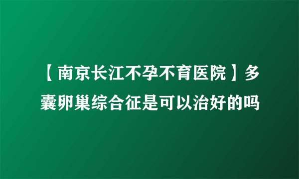【南京长江不孕不育医院】多囊卵巢综合征是可以治好的吗