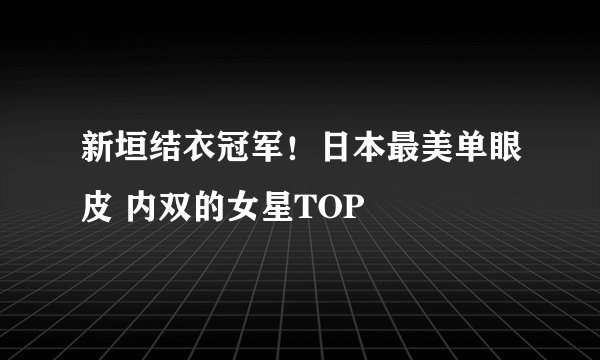 新垣结衣冠军！日本最美单眼皮 内双的女星TOP