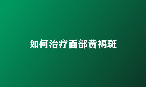 如何治疗面部黄褐斑