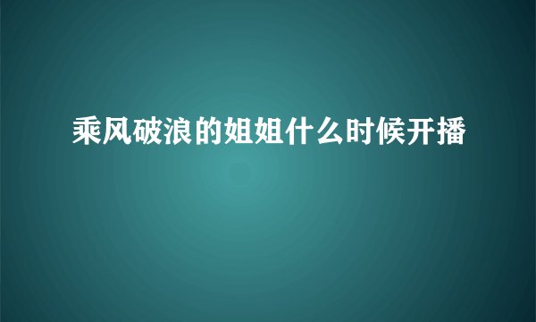 乘风破浪的姐姐什么时候开播