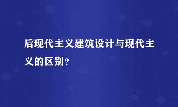 后现代主义建筑设计与现代主义的区别?