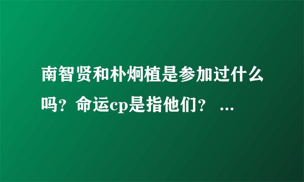 南智贤和朴炯植是参加过什么吗？命运cp是指他们？ 经常看到贴吧有人说又没查到啊...