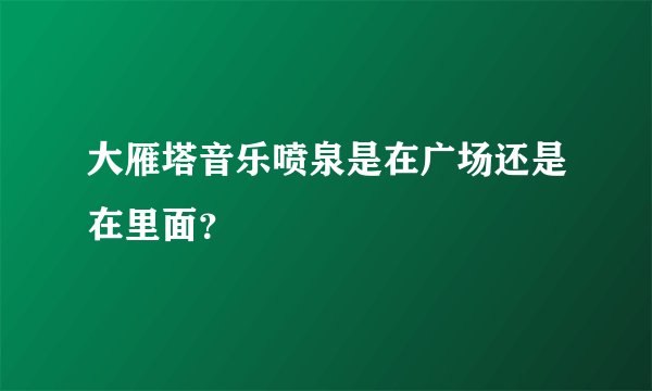 大雁塔音乐喷泉是在广场还是在里面？