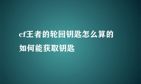 cf王者的轮回钥匙怎么算的 如何能获取钥匙