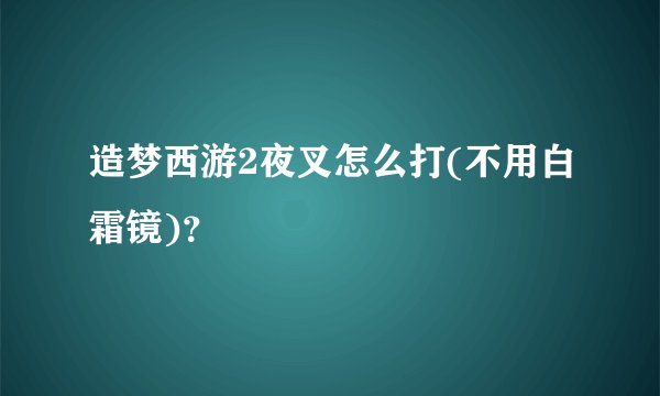 造梦西游2夜叉怎么打(不用白霜镜)？