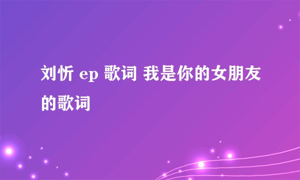 刘忻 ep 歌词 我是你的女朋友的歌词