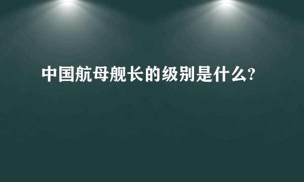 中国航母舰长的级别是什么?