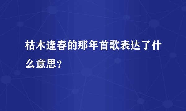 枯木逢春的那年首歌表达了什么意思？