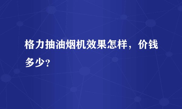 格力抽油烟机效果怎样，价钱多少？