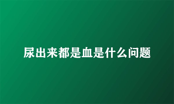 尿出来都是血是什么问题