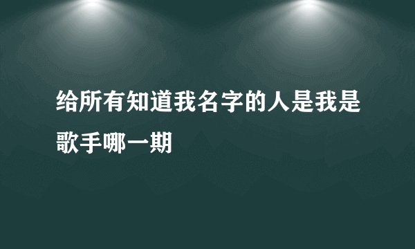 给所有知道我名字的人是我是歌手哪一期