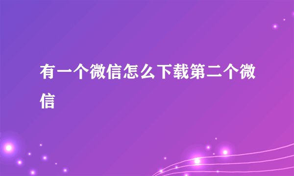 有一个微信怎么下载第二个微信