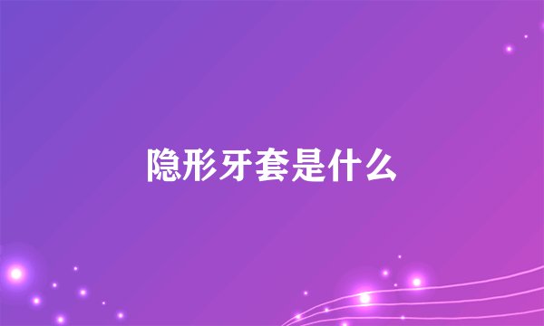 隐形牙套是什么