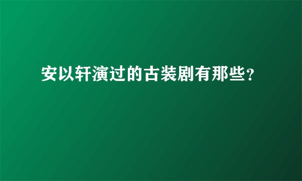 安以轩演过的古装剧有那些？