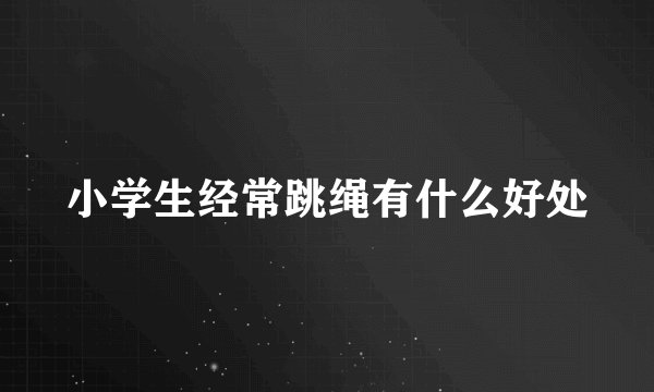 小学生经常跳绳有什么好处